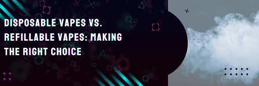 Disposable Vapes vs. Refillable Vapes: Making the Right Choice